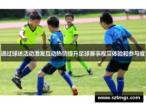通过球迷活动激发互动热情提升足球赛事观赏体验和参与度