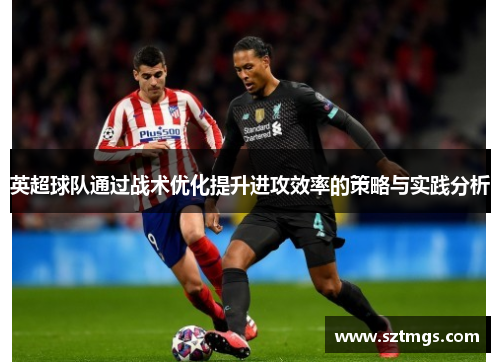 英超球队通过战术优化提升进攻效率的策略与实践分析