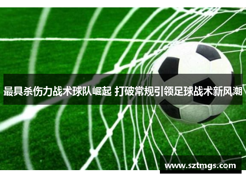 最具杀伤力战术球队崛起 打破常规引领足球战术新风潮