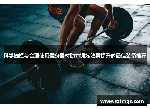 科学选择与合理使用健身器材助力锻炼效果提升的最佳装备推荐