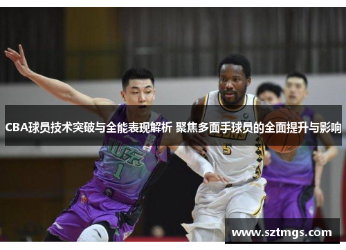 CBA球员技术突破与全能表现解析 聚焦多面手球员的全面提升与影响