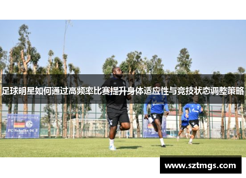 足球明星如何通过高频率比赛提升身体适应性与竞技状态调整策略